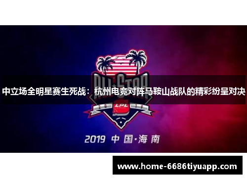 中立场全明星赛生死战：杭州电竞对阵马鞍山战队的精彩纷呈对决