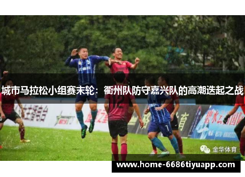 城市马拉松小组赛末轮：衢州队防守嘉兴队的高潮迭起之战